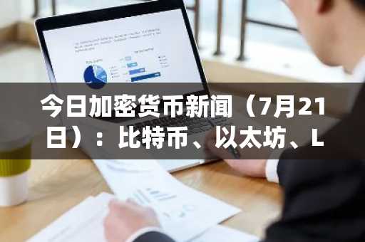 今日加密货币新闻(7月21日):比特币、以太坊、Lido和Uniswap集体上涨
