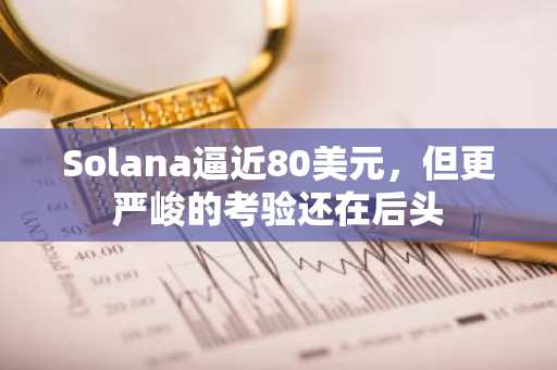 Solana逼近80美元,但更严峻的考验还在后头