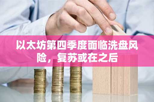 以太坊第四季度面临洗盘风险,复苏或在之后