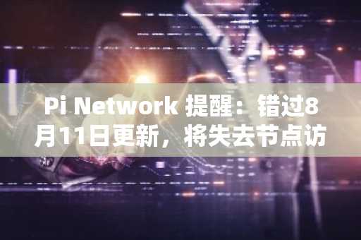 Pi Network 提醒：错过8月11日更新，将失去节点访问权限