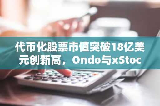 代币化股票市值突破18亿美元创新高，Ondo与xStocks领跑市场