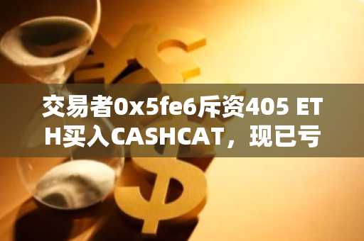 交易者0x5fe6斥资405 ETH买入CASHCAT,现已亏损61%