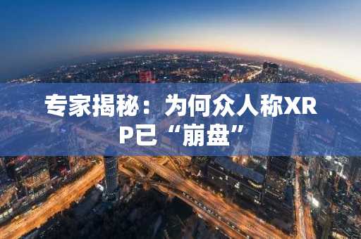 专家揭秘:为何众人称XRP已“崩盘”