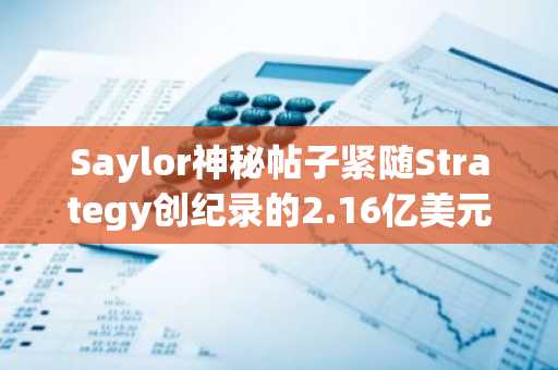 Saylor神秘帖子紧随Strategy创纪录的2.16亿美元比特币出售