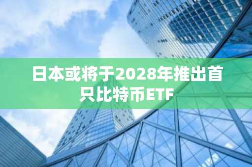 日本或将于2028年推出首只比特币ETF