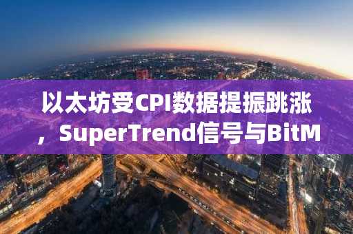 以太坊受CPI数据提振跳涨,SuperTrend信号与BitMine收入激增