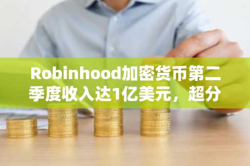 Robinhood加密货币第二季度收入达1亿美元，超分析师预期