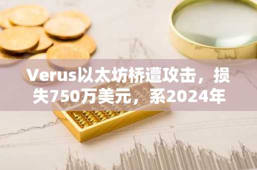 Verus以太坊桥遭攻击,损失750万美元,系2024年第二次重大黑客事件