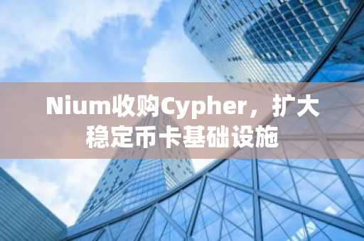 Nium收购Cypher，扩大稳定币卡基础设施