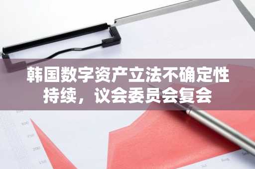 韩国数字资产立法不确定性持续，议会委员会复会