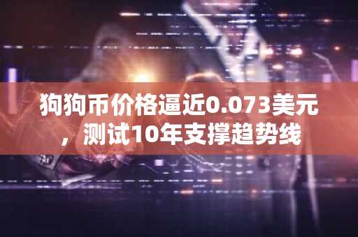 狗狗币价格逼近0.073美元,测试10年支撑趋势线