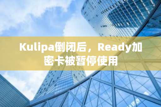 Kulipa倒闭后，Ready加密卡被暂停使用