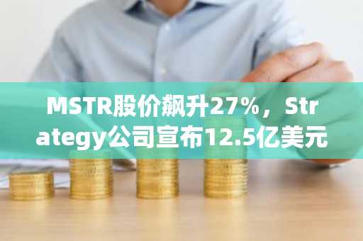 MSTR股价飙升27%,Strategy公司宣布12.5亿美元比特币出售计划