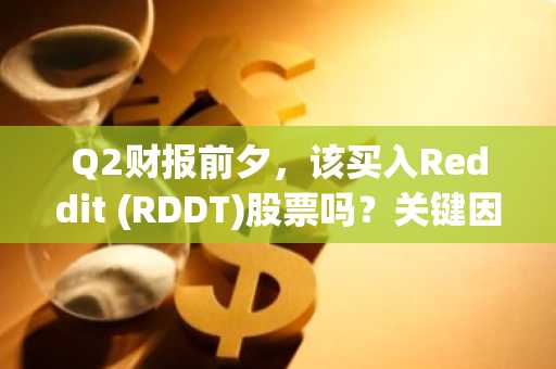 Q2财报前夕，该买入Reddit (RDDT)股票吗？关键因素分析
