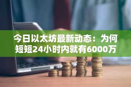 今日以太坊最新动态:为何短短24小时内就有6000万美元ETH被转移?