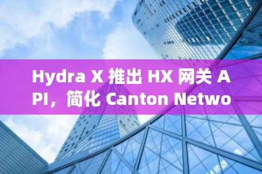 Hydra X 推出 HX 网关 API，简化 Canton Network 上的机构接入