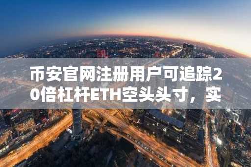 币安官网注册用户可追踪20倍杠杆ETH空头头寸，实时监控链上动态