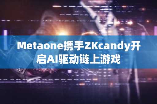 Metaone携手ZKcandy开启AI驱动链上游戏