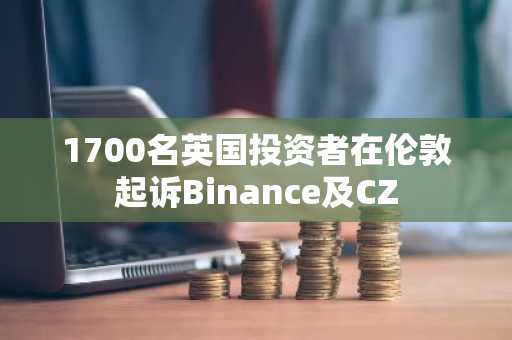 1700名英国投资者在伦敦起诉Binance及CZ