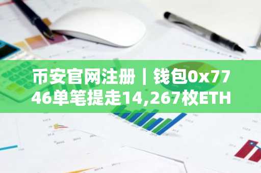 币安官网注册｜钱包0x7746单笔提走14,267枚ETH，价值超2530万美元