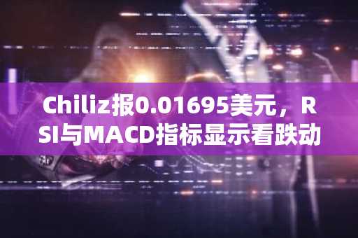 Chiliz报0.01695美元，RSI与MACD指标显示看跌动能减弱