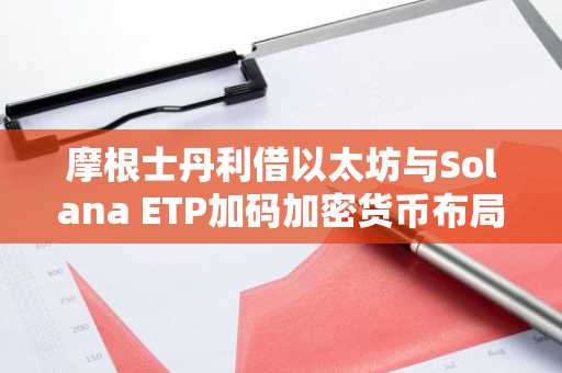 摩根士丹利借以太坊与Solana ETP加码加密货币布局