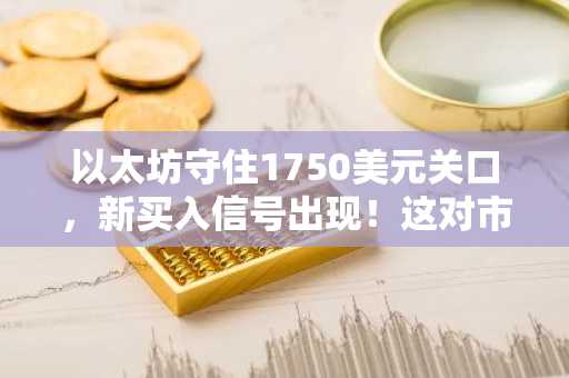 以太坊守住1750美元关口，新买入信号出现！这对市场意味着什么？