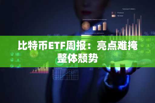 比特币ETF周报：亮点难掩整体颓势