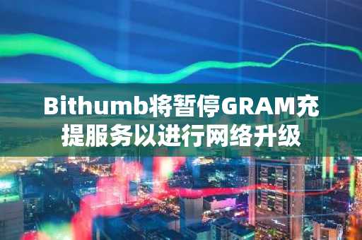 Bithumb将暂停GRAM充提服务以进行网络升级