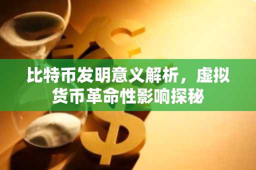 比特币发明意义解析，虚拟货币革命性影响探秘