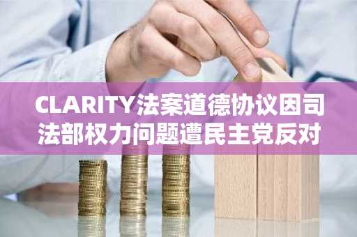 CLARITY法案道德协议因司法部权力问题遭民主党反对