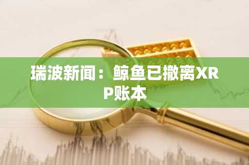 瑞波新闻：鲸鱼已撤离XRP账本
