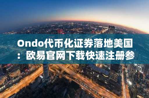 Ondo代币化证券落地美国：欧易官网下载快速注册参与