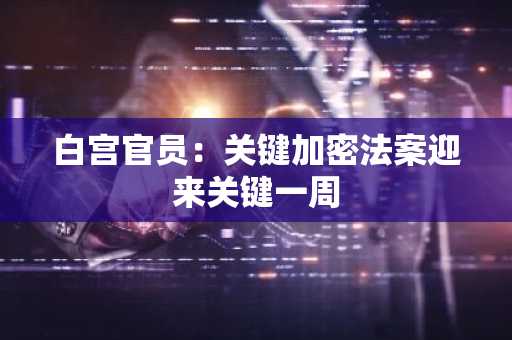 白宫官员：关键加密法案迎来关键一周