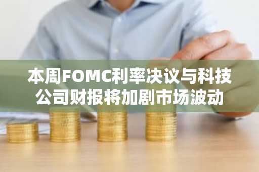 本周FOMC利率决议与科技公司财报将加剧市场波动