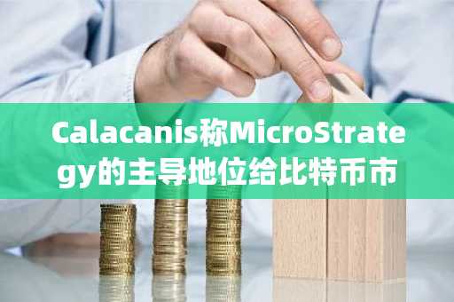 Calacanis称MicroStrategy的主导地位给比特币市场蒙上阴影