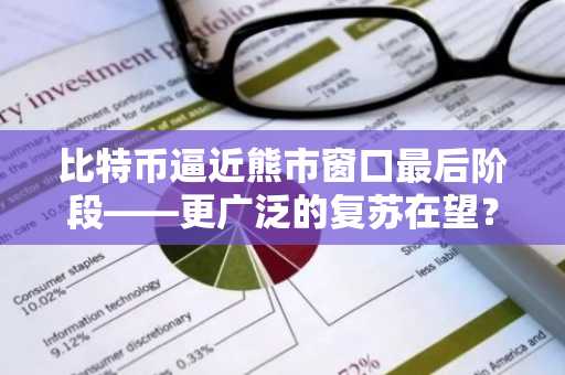 比特币逼近熊市窗口最后阶段——更广泛的复苏在望?