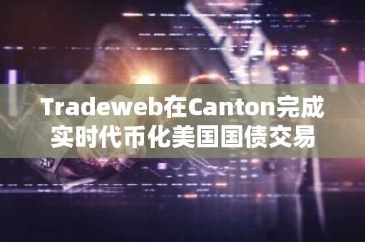Tradeweb在Canton完成实时代币化美国国债交易