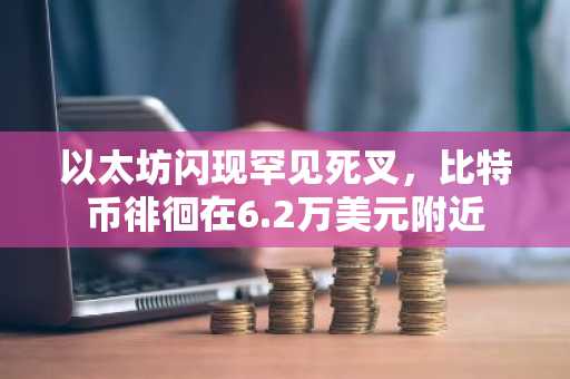 以太坊闪现罕见死叉，比特币徘徊在6.2万美元附近