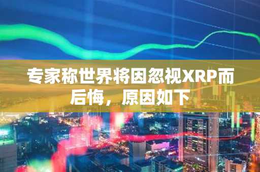 专家称世界将因忽视XRP而后悔,原因如下